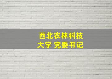 西北农林科技大学 党委书记